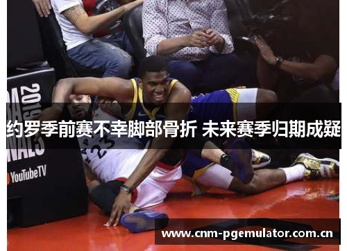 约罗季前赛不幸脚部骨折 未来赛季归期成疑 约罗季前赛不幸脚部骨折 未来赛季归期成疑